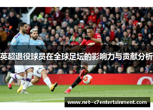 英超退役球员在全球足坛的影响力与贡献分析