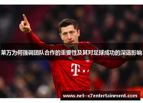 莱万为何强调团队合作的重要性及其对足球成功的深远影响