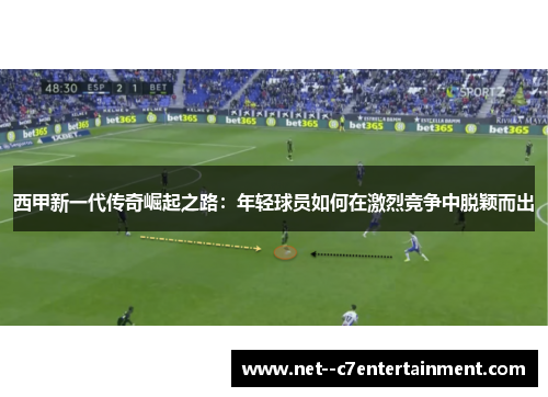 西甲新一代传奇崛起之路：年轻球员如何在激烈竞争中脱颖而出