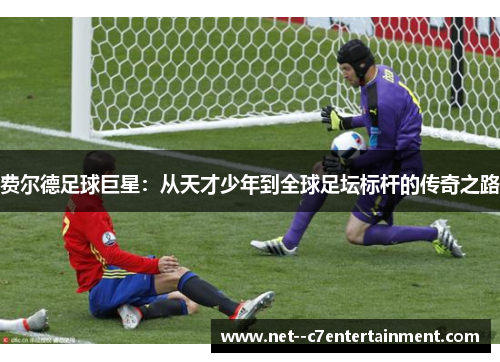 费尔德足球巨星：从天才少年到全球足坛标杆的传奇之路