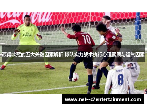 赢得欧冠的五大关键因素解析 球队实力战术执行心理素质与运气因素