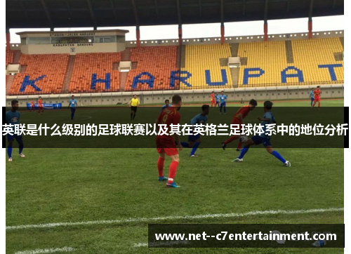 英联是什么级别的足球联赛以及其在英格兰足球体系中的地位分析