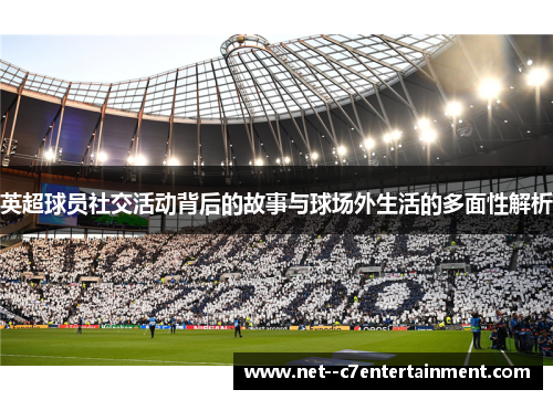 英超球员社交活动背后的故事与球场外生活的多面性解析