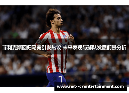 菲利克斯回归马竞引发热议 未来表现与球队发展前景分析