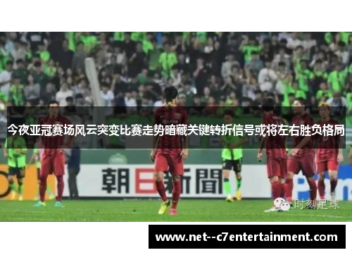 今夜亚冠赛场风云突变比赛走势暗藏关键转折信号或将左右胜负格局