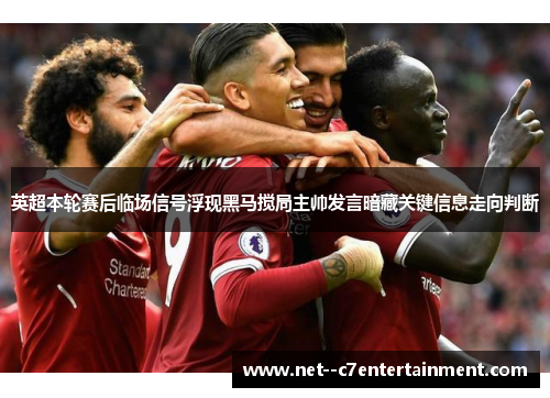 英超本轮赛后临场信号浮现黑马搅局主帅发言暗藏关键信息走向判断