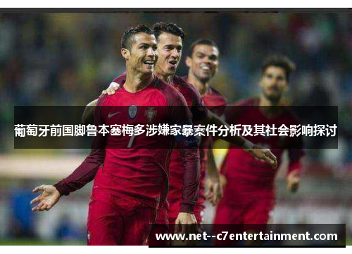 葡萄牙前国脚鲁本塞梅多涉嫌家暴案件分析及其社会影响探讨