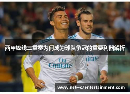 西甲锋线三重奏为何成为球队争冠的重要利器解析