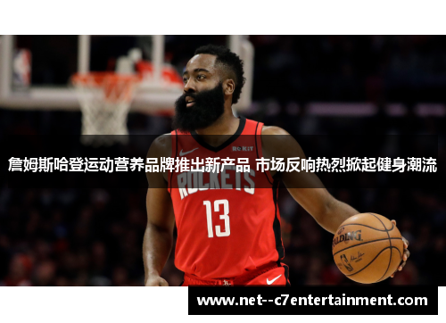 詹姆斯哈登运动营养品牌推出新产品 市场反响热烈掀起健身潮流