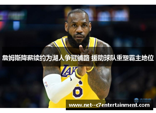 詹姆斯降薪续约为湖人争冠铺路 援助球队重塑霸主地位