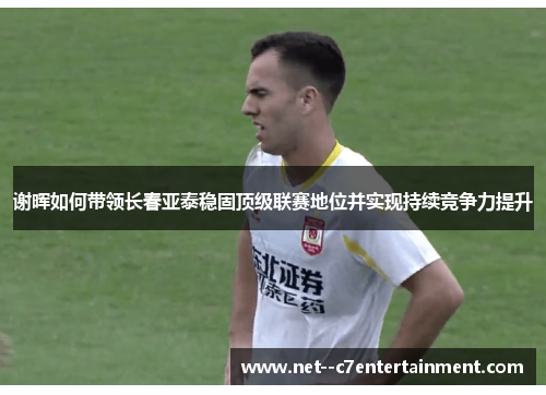 谢晖如何带领长春亚泰稳固顶级联赛地位并实现持续竞争力提升