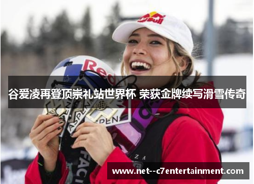 谷爱凌再登顶崇礼站世界杯 荣获金牌续写滑雪传奇