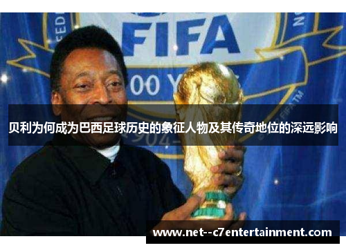贝利为何成为巴西足球历史的象征人物及其传奇地位的深远影响