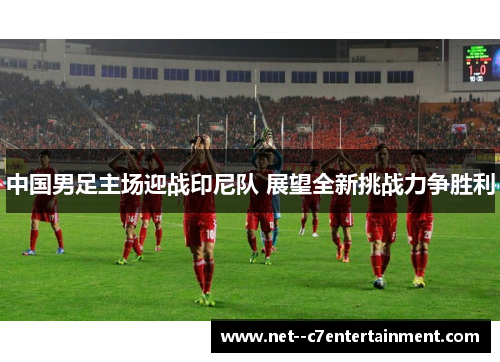 中国男足主场迎战印尼队 展望全新挑战力争胜利