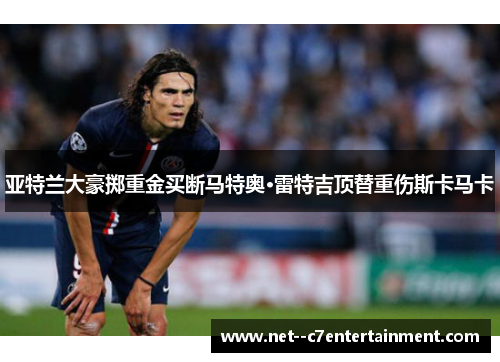 亚特兰大豪掷重金买断马特奥·雷特吉顶替重伤斯卡马卡