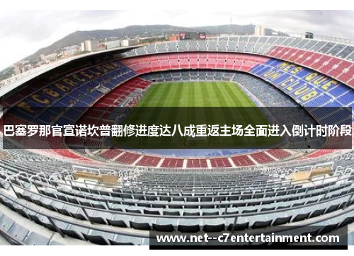 巴塞罗那官宣诺坎普翻修进度达八成重返主场全面进入倒计时阶段