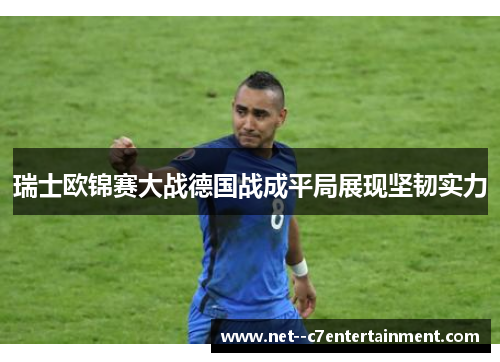 瑞士欧锦赛大战德国战成平局展现坚韧实力