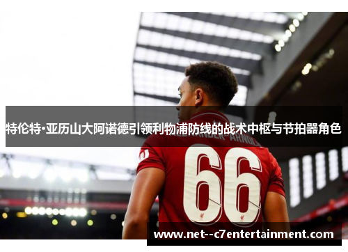 特伦特·亚历山大阿诺德引领利物浦防线的战术中枢与节拍器角色 特伦特·亚历山大阿诺德引领利物浦防线的战术中枢与节拍器角色