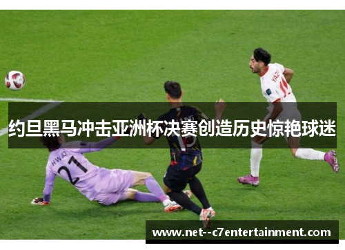约旦黑马冲击亚洲杯决赛创造历史惊艳球迷