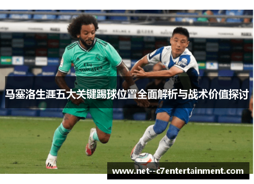 马塞洛生涯五大关键踢球位置全面解析与战术价值探讨