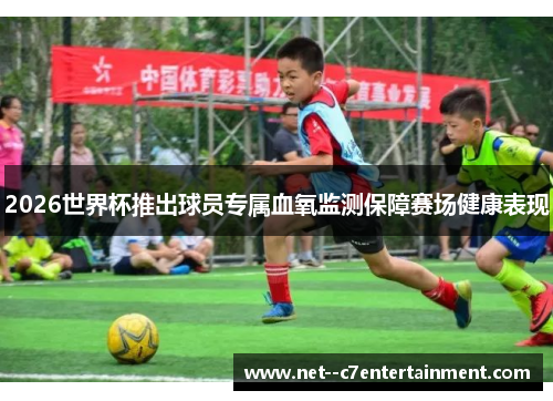 2026世界杯推出球员专属血氧监测保障赛场健康表现