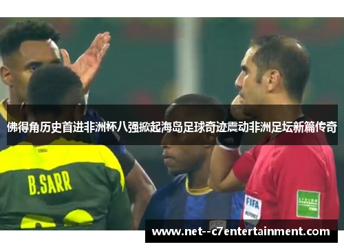 佛得角历史首进非洲杯八强掀起海岛足球奇迹震动非洲足坛新篇传奇