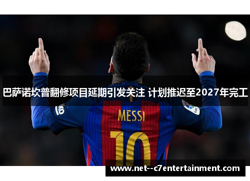 巴萨诺坎普翻修项目延期引发关注 计划推迟至2027年完工