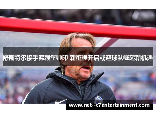 舒斯特尔接手弗赖堡帅印 新征程开启或迎球队崛起新机遇