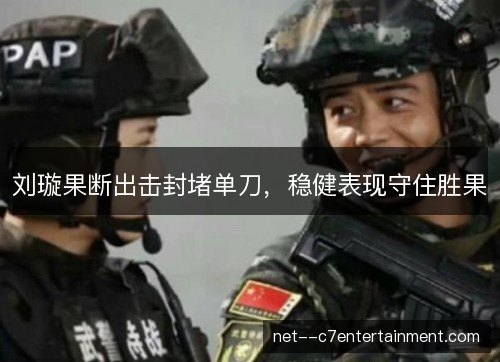 刘璇果断出击封堵单刀，稳健表现守住胜果
