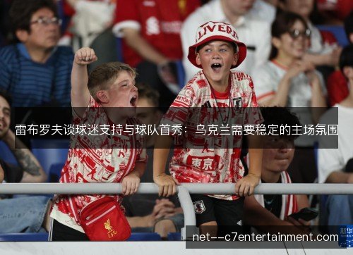 雷布罗夫谈球迷支持与球队首秀：乌克兰需要稳定的主场氛围