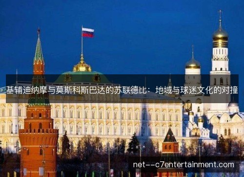 基辅迪纳摩与莫斯科斯巴达的苏联德比:地域与球迷文化的对撞 基辅迪纳摩与莫斯科斯巴达的苏联德比:地域与球迷文化的对撞